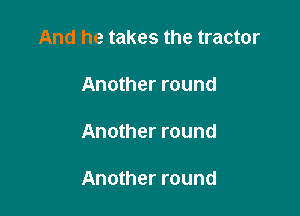 And he takes the tractor

Another round

Another round

Another round