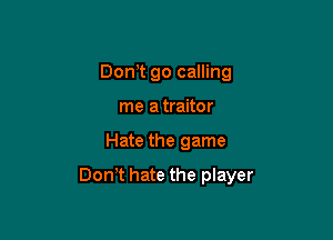 DonT go calling
me a traitor

Hate the game

Don,t hate the player