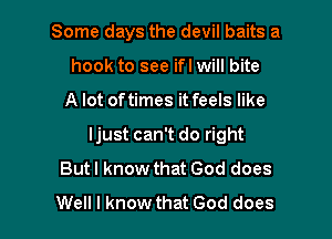 Some days the devil baits a
hook to see ifl will bite

A lot of times it feels like

ljust can't do right
But I know that God does
Well I know that God does