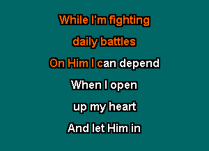 While I'm fighting

daily battles

0n Him I can depend
When I open
up my heart
And let Him in