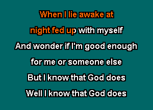 When I lie awake at
night fed up with myself
And wonder ifl'm good enough
for me or someone else

But I know that God does

Well I know that God does I