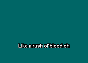 Like a rush of blood oh