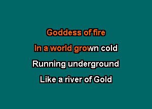 Goddess offtre

In a world grown cold

Running underground

Like a river of Gold