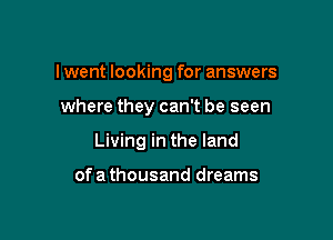 I went looking for answers

where they can't be seen

Living in the land

ofa thousand dreams