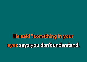 He said something in your

eyes says you don't understand.