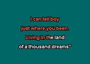 I can tell boy

just where you been.

Living in the land

of a thousand dreams