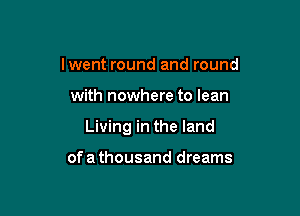 Iwent round and round

with nowhere to lean

Living in the land

of a thousand dreams