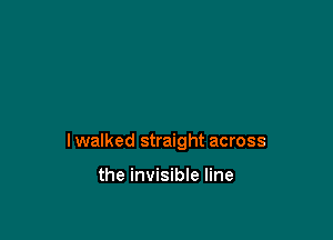 I walked straight across

the invisible line