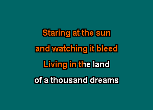 Staring at the sun

and watching it bleed

Living in the land

of a thousand dreams