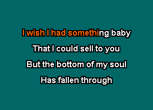 lwish I had something baby
That I could sell to you

But the bottom of my soul

Has fallen through