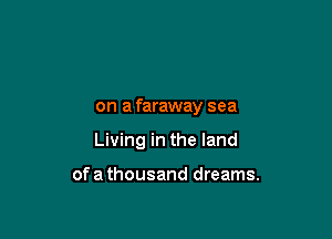 on a faraway sea

Living in the land

of a thousand dreams.