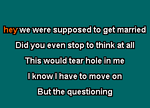 hey we were supposed to get married
Did you even stop to think at all
This would tear hole in me
lknow l have to move on

But the questioning