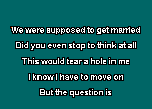 We were supposed to get married
Did you even stop to think at all
This would tear a hole in me
lknow l have to move on

But the question is