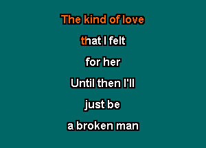 The kind oflove
that I felt
for her
Until then I'll

just be

a broken man