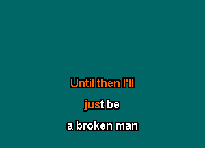 Until then I'll

just be

a broken man