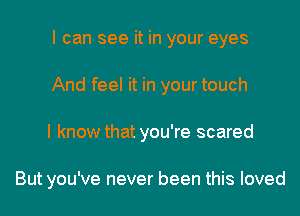 I can see it in your eyes
And feel it in your touch
I know that you're scared

But you've never been this loved