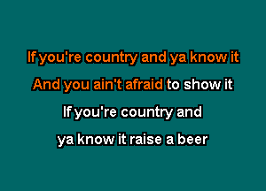 lfyou're country and ya know it

And you ain't afraid to show it

lfyou're country and

ya know it raise a beer