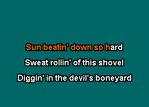 Sun beatin' down so hard

Sweat rollin' ofthis shovel

Diggin' in the devil's boneyard