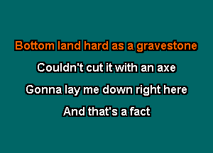 Bottom land hard as a gravestone

Couldn't cut it with an axe

Gonna lay me down right here
And that's a fact