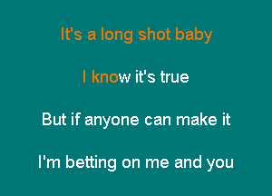 It's a long shot baby
I know it's true

But if anyone can make it

I'm betting on me and you