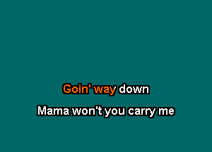 Goin' way down

Mama won't you carry me