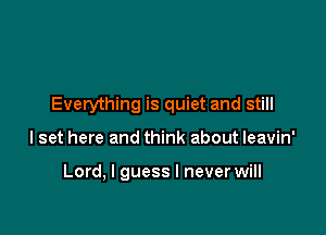 Everything is quiet and still

I set here and think about leavin'

Lord, I guess I never will