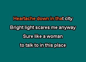 Heartache down in that city

Bright light scares me anyway

Sure like a woman

to talk to in this place