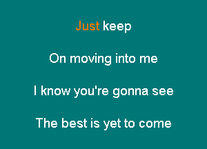 Just keep

On moving into me

I know you're gonna see

The best is yet to come