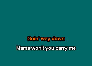 Goin' way down

Mama won't you carry me