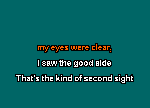 my eyes were clear,

I saw the good side

That's the kind of second sight