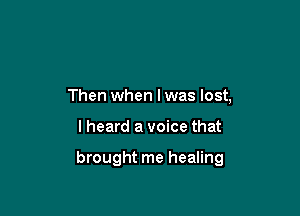 Then when lwas lost,

I heard a voice that

brought me healing