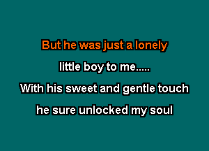 But he was just a lonely

little boy to me .....

With his sweet and gentle touch

he sure unlocked my soul