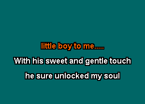 little boy to me .....

With his sweet and gentle touch

he sure unlocked my soul