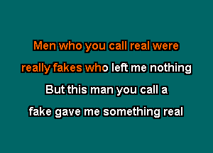 Men who you call real were
really fakes who left me nothing

But this man you call a

fake gave me something real