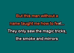 But this man without a

name taught me how to feel...

They only saw the magic tricks,

the smoke and mirrors