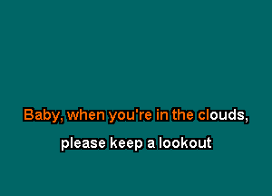 Baby, when you're in the clouds,

please keep a lookout