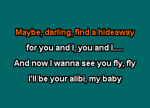 Maybe, darling, fmd a hideaway

for you and I, you and I .....

And now I wanna see you fly, fly

I'll be your alibi, my baby