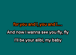 for you and I, you and I .....

And now I wanna see you fly, fly

I'll be your alibi, my baby