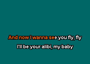 And now I wanna see you fly, fly

I'll be your alibi, my baby