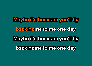 Maybe it's because you'll fly

back home to me one day

Maybe it's because you'll fly

back home to me one day