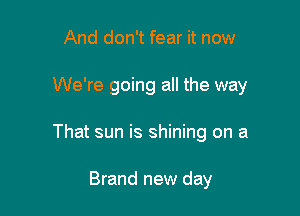 And don't fear it now

We're going all the way

That sun is shining on a

Brand new day