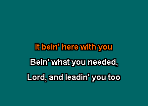 it bein' here with you

Bein' what you needed,

Lord, and Ieadin' you too