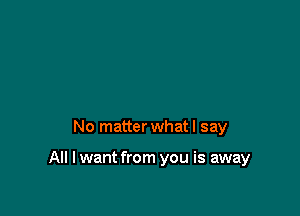 No matter what I say

All I want from you is away