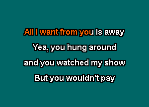 All I want from you is away

Yea, you hung around

and you watched my show

But you wouldn't pay