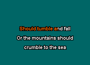 Should tumble and fall

Or the mountains should

crumble to the sea