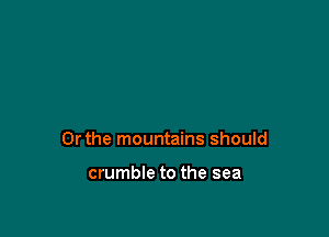 Or the mountains should

crumble to the sea