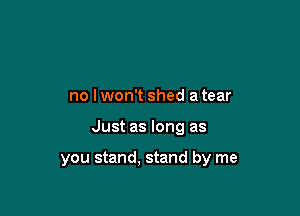 no lwon't shed a tear

Just as long as

you stand, stand by me