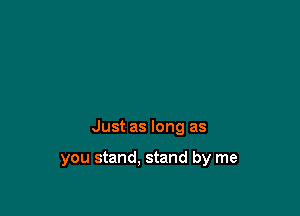 Just as long as

you stand, stand by me