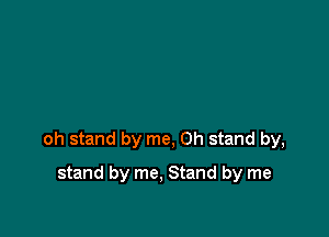 oh stand by me, on stand by,

stand by me, Stand by me