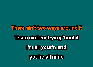 There ain't two ways around it

There ain't no trying 'bout it

I'm all your'n and

you're all mine